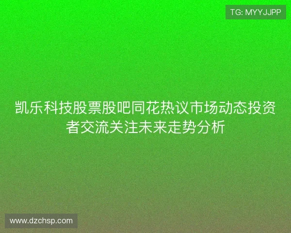 凯乐科技股票股吧同花热议市场动态投资者交流关注未来走势分析